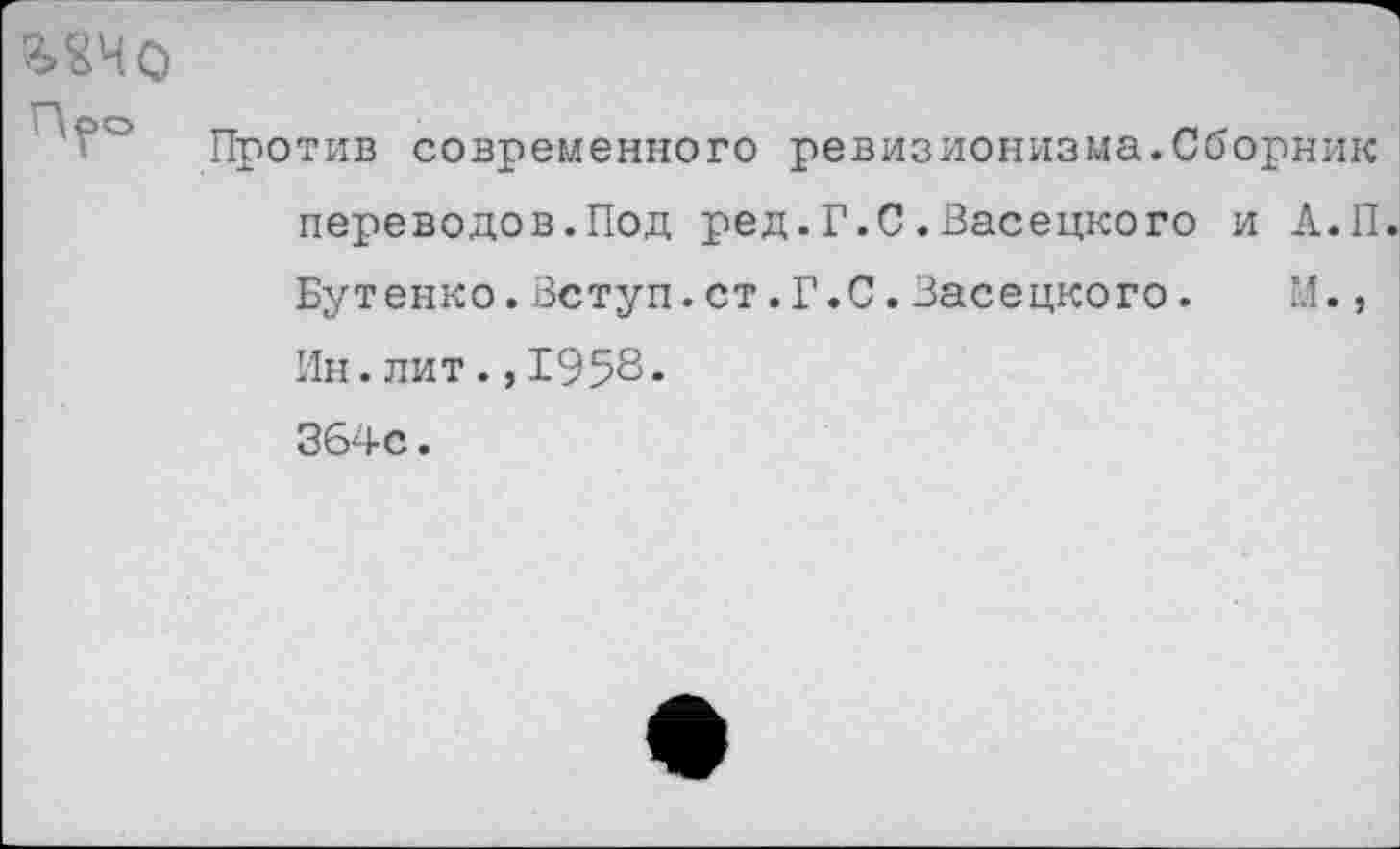 ﻿Против современного ревизионизма.Сборник переводов.Под ред.Г.С.Васецкого и А.П.
Бутенко.Вступ.ст.Г.С.Васецкого. М.,
Ин.лит.,195^*
364с.